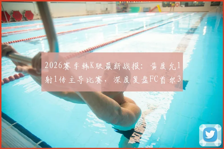 2026赛季韩K联最新战报：黄度允1射1传主导比赛，深度复盘FC首尔3-0富川FC战术与球员表现