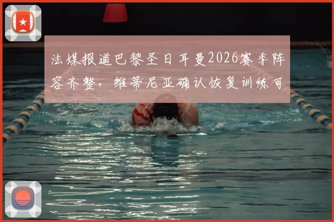 法媒报道巴黎圣日耳曼2026赛季阵容齐整，维蒂尼亚确认恢复训练可出战拜仁，备战关键战人员情况分析