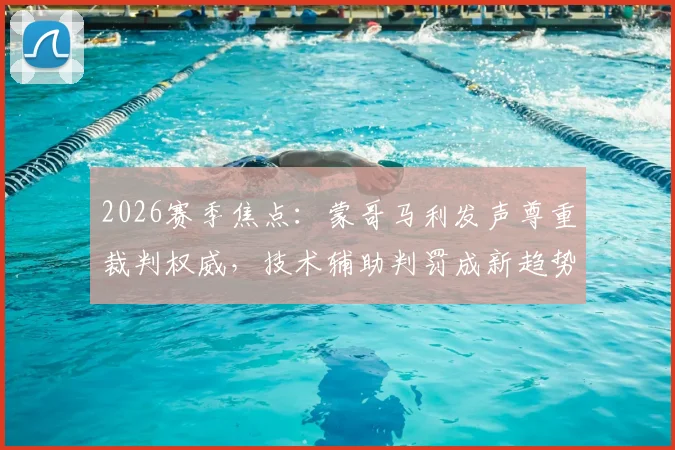 2026赛季焦点：蒙哥马利发声尊重裁判权威，技术辅助判罚成新趋势，争议如何收场？