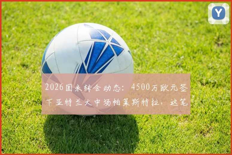 2026国米转会动态：4500万欧元签下亚特兰大中场帕莱斯特拉，这笔交易到底值不值？