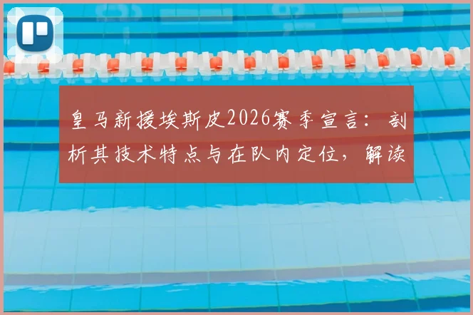 皇马新援埃斯皮2026赛季宣言:剖析其技术特点与在队内定位,解读安切洛蒂的信任从何而来