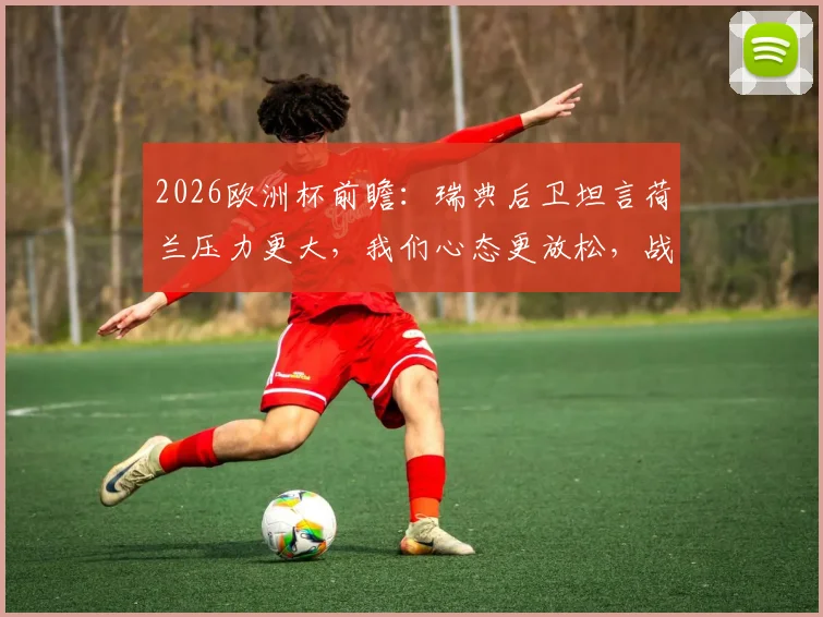 2026欧洲杯前瞻：瑞典后卫坦言荷兰压力更大，我们心态更放松，战术分析及阵容预测