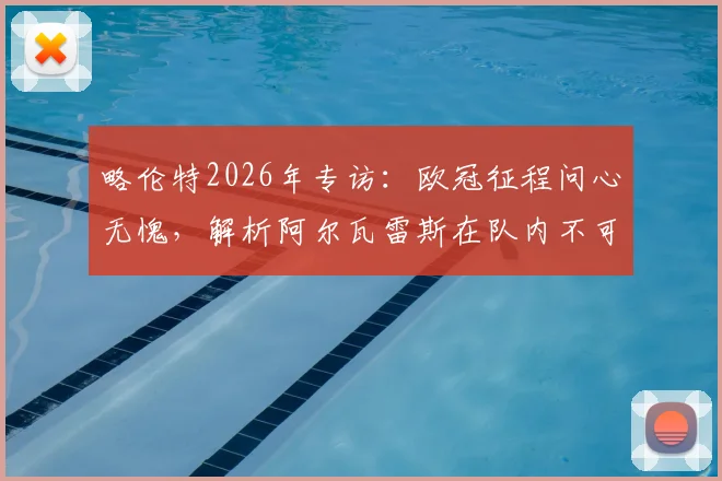 略伦特2026年专访:欧冠征程问心无愧,解析阿尔瓦雷斯在队内不可或缺的战术作用