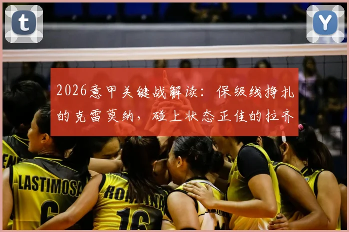 2026意甲关键战解读：保级线挣扎的克雷莫纳，碰上状态正佳的拉齐奥，本场看点与形势全剖析