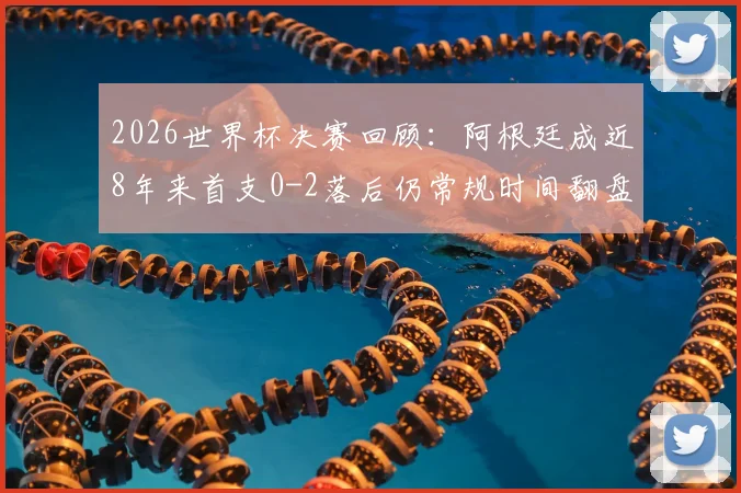 2026世界杯决赛回顾:阿根廷成近8年来首支0-2落后仍常规时间翻盘球队,盘点世界杯历史惊天逆转与决胜关键因素
