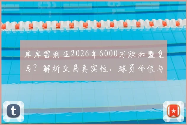 库库雷利亚2026年6000万欧加盟皇马？解析交易真实性、球员价值与战术位置影响
