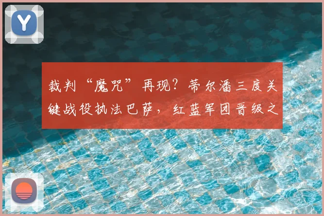 裁判“魔咒”再现？蒂尔潘三度关键战役执法巴萨，红蓝军团晋级之路全告终，背后数据与争议全解析