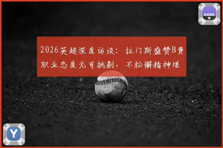 2026英超深度访谈：拉门斯盛赞B费职业态度无可挑剔，不松懈精神堪称楷模
