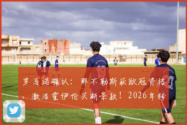罗马诺确认：那不勒斯获欧冠资格，激活霍伊伦买断条款！2026年转会曼联最新动态解析