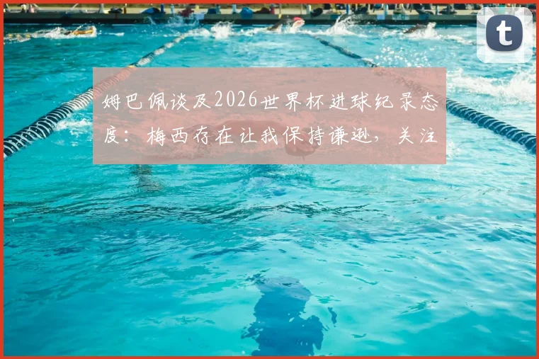 姆巴佩谈及2026世界杯进球纪录态度：梅西存在让我保持谦逊，关注胜利重于数据